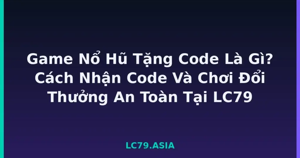 Game Nổ Hũ Tặng Code Là Gì? Cách Nhận Code Và Chơi Đổi Thưởng An Toàn Tại LC79 tại LC79