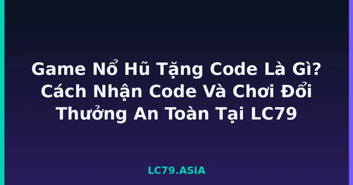 Game Nổ Hũ Tặng Code Là Gì? Cách Nhận Code Và Chơi Đổi Thưởng An Toàn Tại LC79 LC79