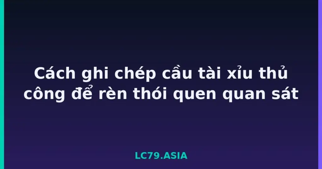 Cách ghi chép cầu tài xỉu thủ công để rèn thói quen quan sát tại LC79