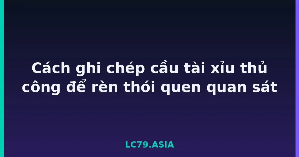 Cách ghi chép cầu tài xỉu thủ công để rèn thói quen quan sát LC79