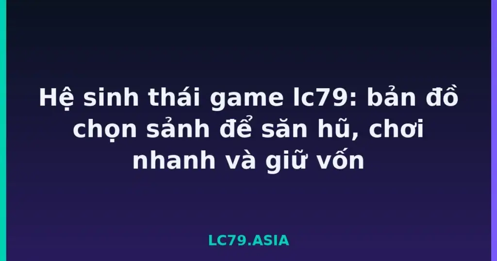 Hệ sinh thái game lc79: bản đồ chọn sảnh để săn hũ, chơi nhanh và giữ vốn tại LC79