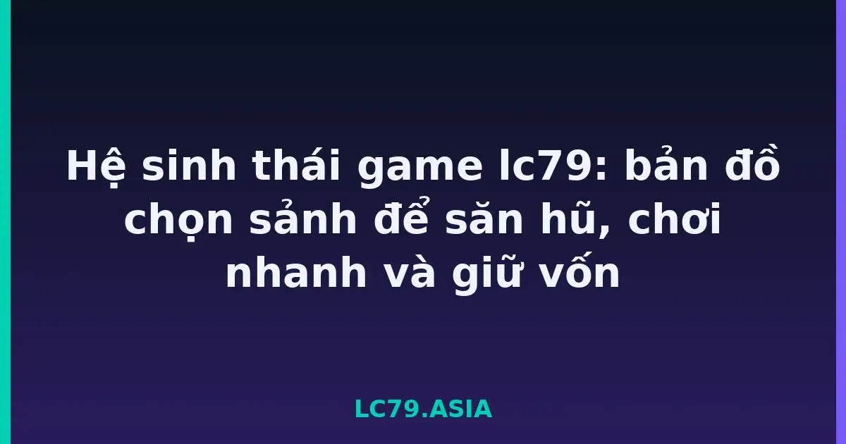 Hệ sinh thái game lc79: bản đồ chọn sảnh để săn hũ, chơi nhanh và giữ vốn LC79