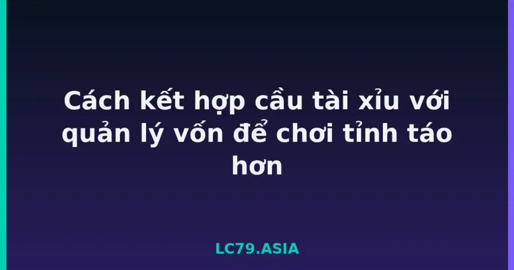 Cách kết hợp cầu tài xỉu với quản lý vốn để chơi tỉnh táo hơn tại LC79