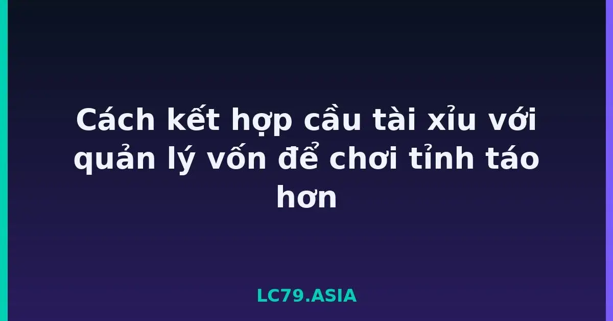 Cách kết hợp cầu tài xỉu với quản lý vốn để chơi tỉnh táo hơn LC79
