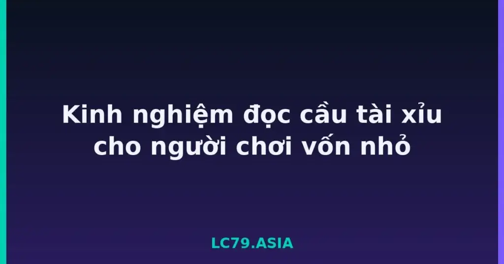 Kinh nghiệm đọc cầu tài xỉu cho người chơi vốn nhỏ tại LC79