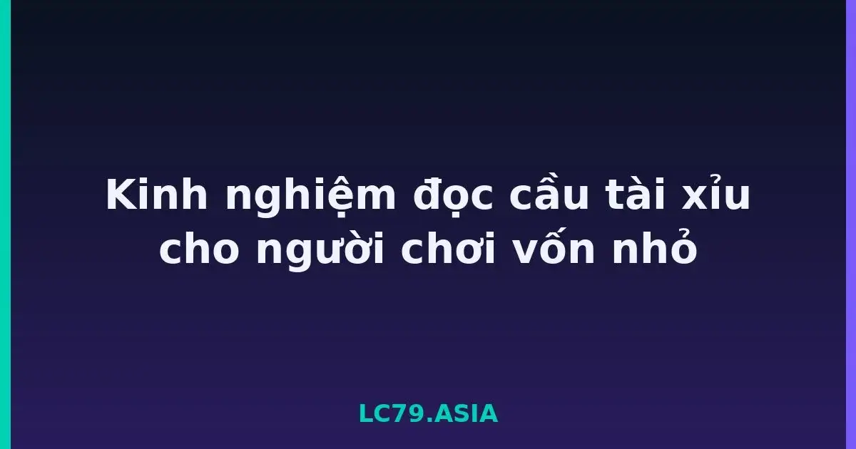 Kinh nghiệm đọc cầu tài xỉu cho người chơi vốn nhỏ LC79