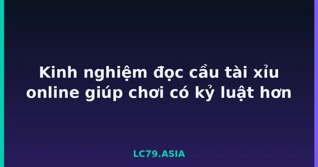 Kinh nghiệm đọc cầu tài xỉu online giúp chơi có kỷ luật hơn tại LC79
