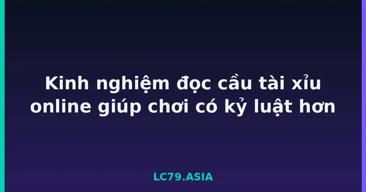 Kinh nghiệm đọc cầu tài xỉu online giúp chơi có kỷ luật hơn LC79