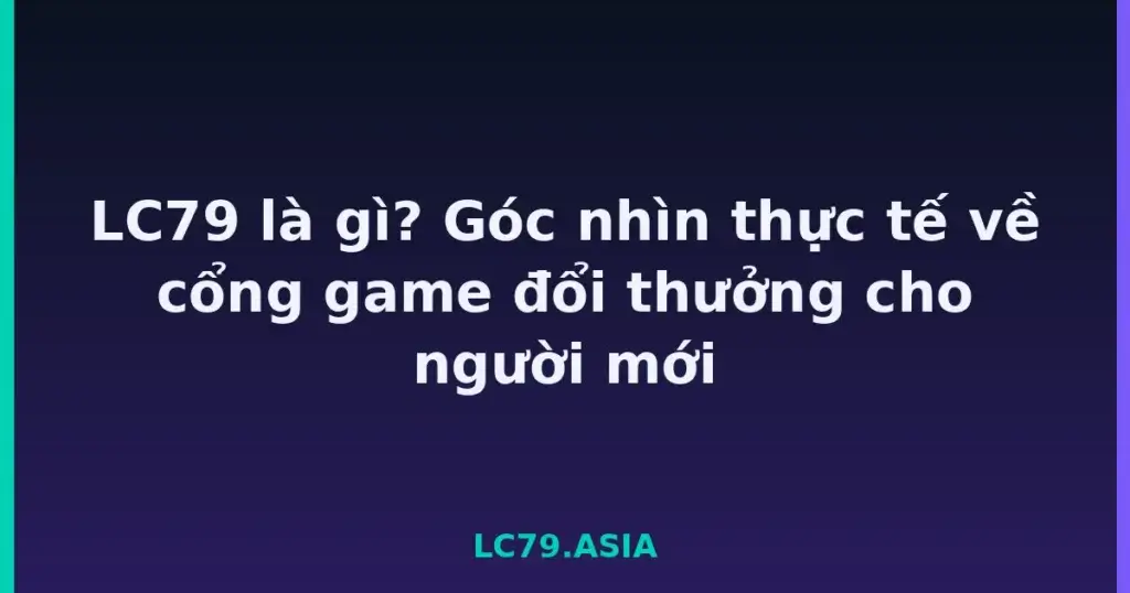 LC79 là gì? Góc nhìn thực tế về cổng game đổi thưởng cho người mới tại LC79