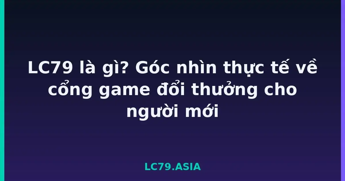 LC79 là gì? Góc nhìn thực tế về cổng game đổi thưởng cho người mới LC79