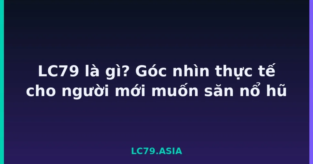 LC79 là gì? Góc nhìn thực tế cho người mới muốn săn nổ hũ tại LC79