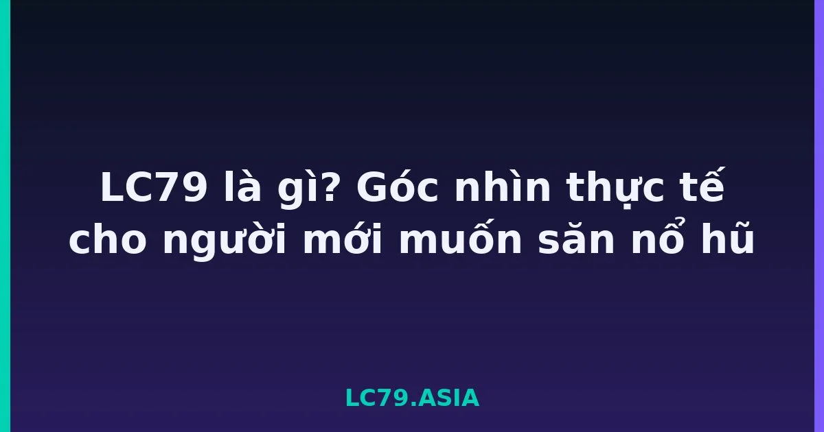 LC79 là gì? Góc nhìn thực tế cho người mới muốn săn nổ hũ LC79