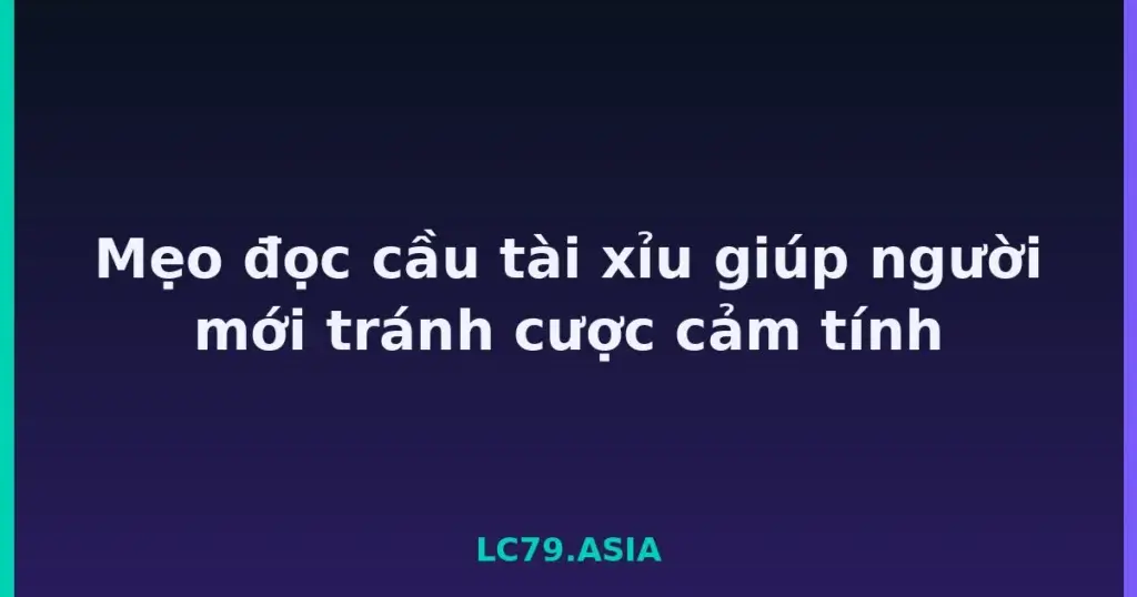Mẹo đọc cầu tài xỉu giúp người mới tránh cược cảm tính tại LC79