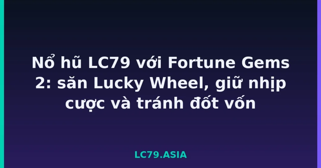 Nổ hũ LC79 với Fortune Gems 2: săn Lucky Wheel, giữ nhịp cược và tránh đốt vốn tại LC79