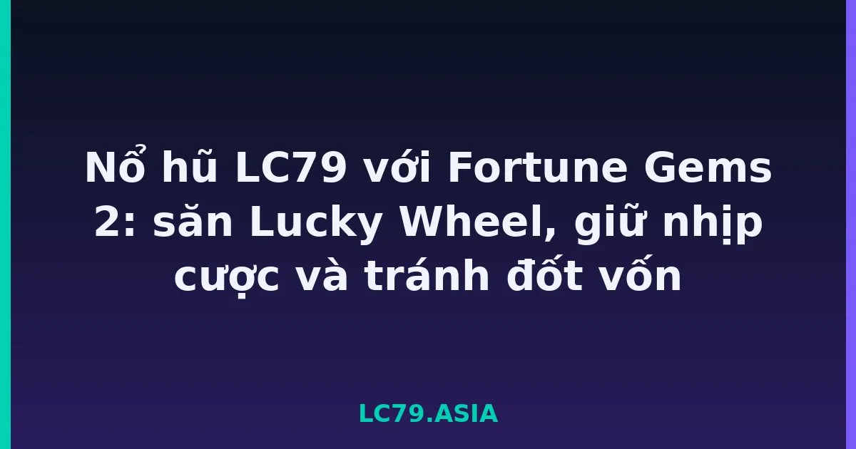 Nổ hũ LC79 với Fortune Gems 2: săn Lucky Wheel, giữ nhịp cược và tránh đốt vốn LC79