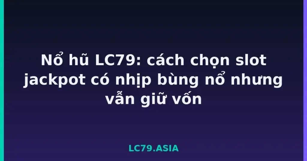Nổ hũ LC79: cách chọn slot jackpot có nhịp bùng nổ nhưng vẫn giữ vốn tại LC79
