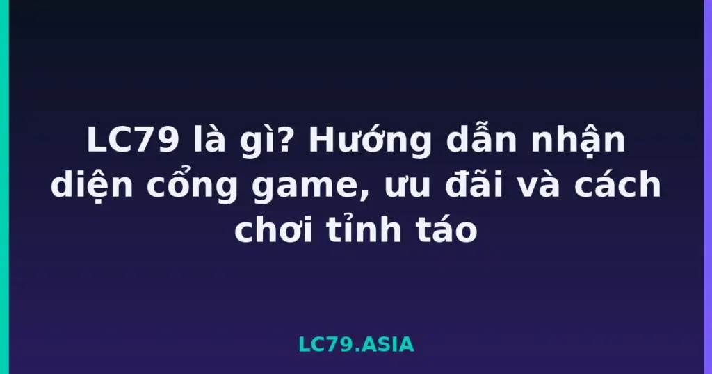 LC79 là gì? Hướng dẫn nhận diện cổng game, ưu đãi và cách chơi tỉnh táo tại LC79