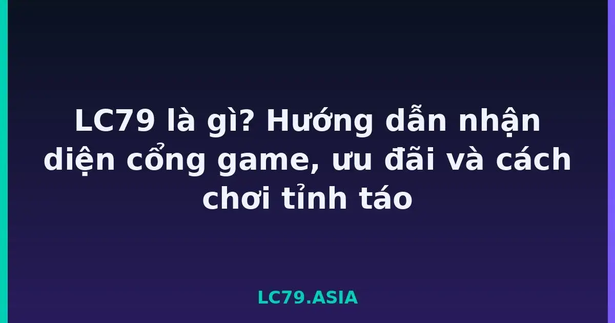 LC79 là gì? Hướng dẫn nhận diện cổng game, ưu đãi và cách chơi tỉnh táo LC79