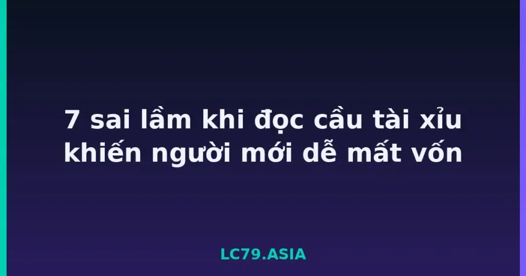 7 sai lầm khi đọc cầu tài xỉu khiến người mới dễ mất vốn tại LC79