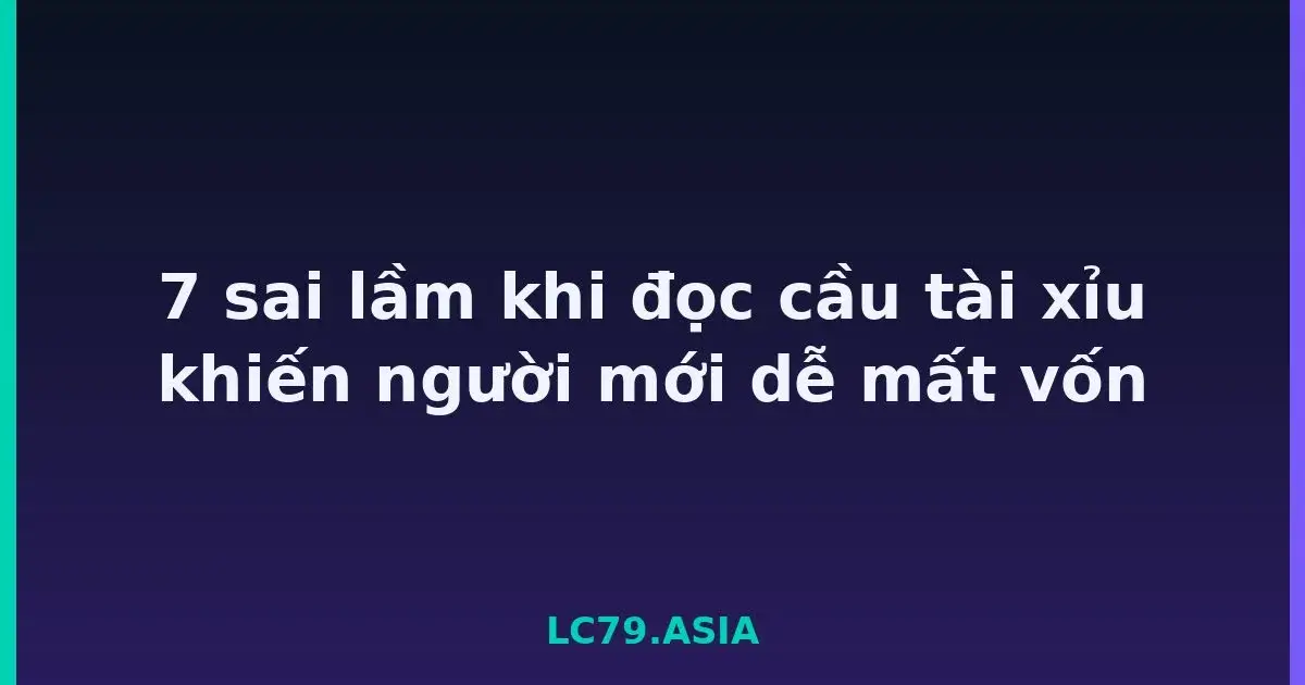 7 sai lầm khi đọc cầu tài xỉu khiến người mới dễ mất vốn LC79