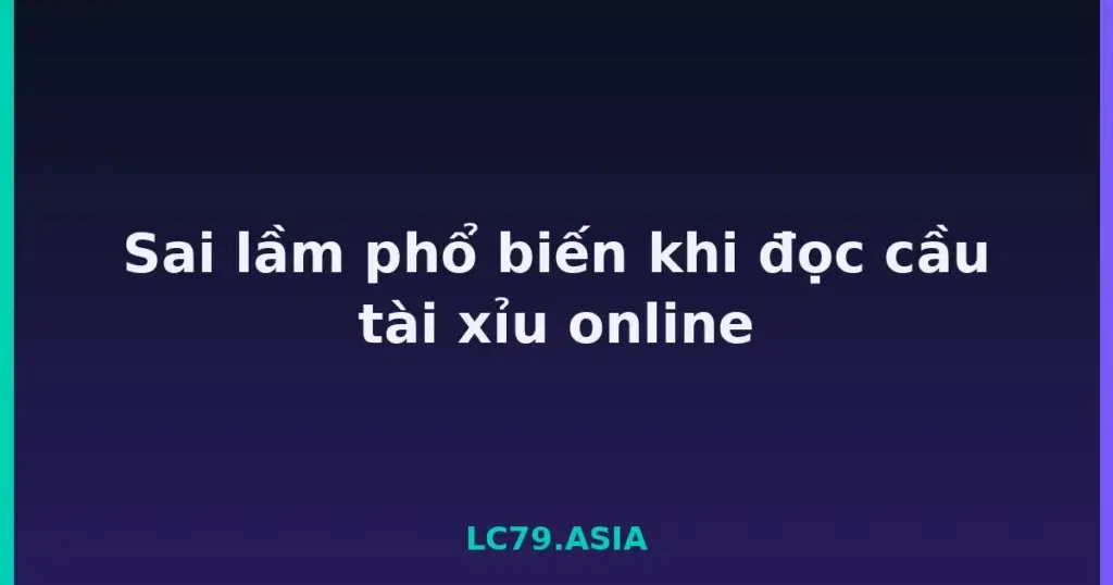 Sai lầm phổ biến khi đọc cầu tài xỉu online tại LC79