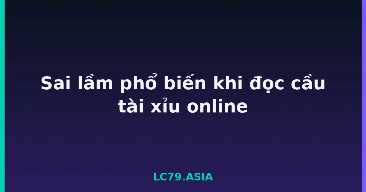 Sai lầm phổ biến khi đọc cầu tài xỉu online LC79