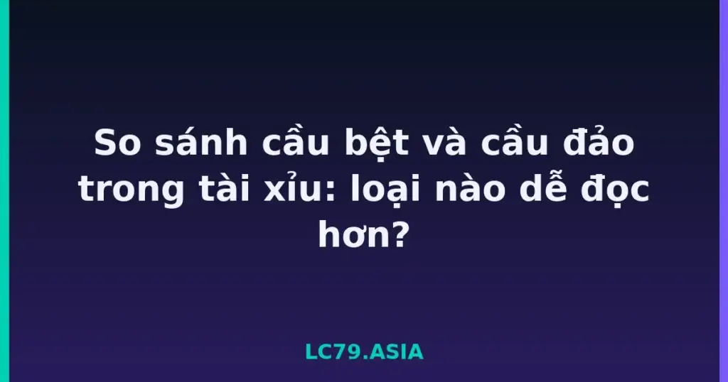 So sánh cầu bệt và cầu đảo trong tài xỉu: loại nào dễ đọc hơn? tại LC79