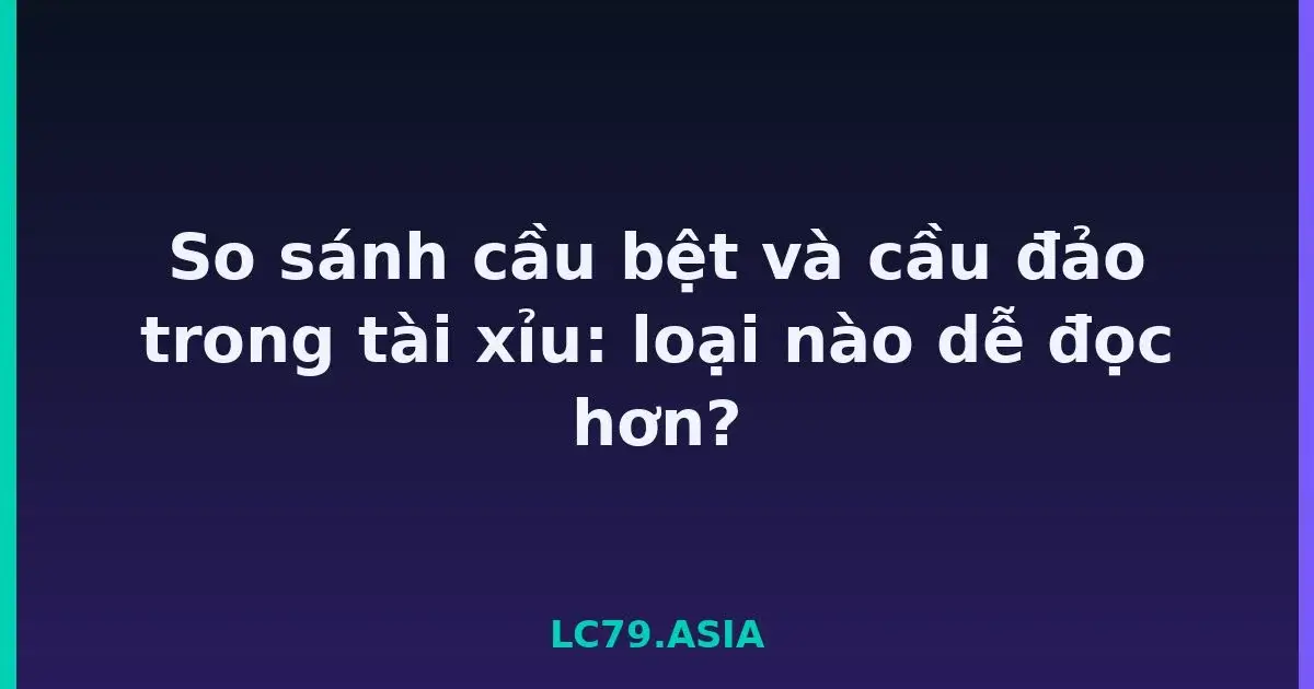 So sánh cầu bệt và cầu đảo trong tài xỉu: loại nào dễ đọc hơn? LC79