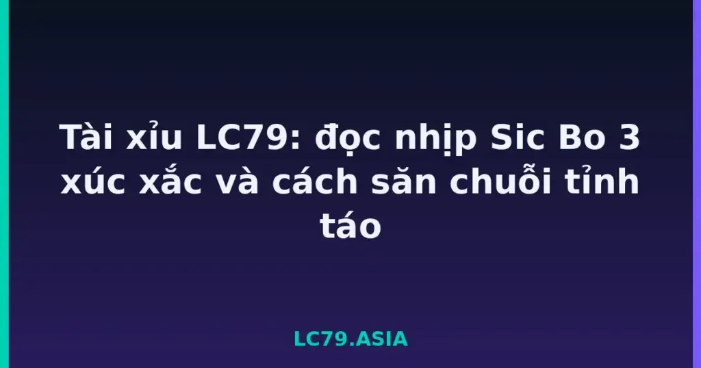 Tài xỉu LC79: đọc nhịp Sic Bo 3 xúc xắc và cách săn chuỗi tỉnh táo tại LC79