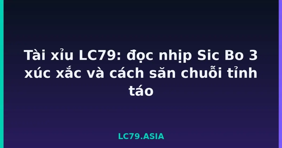 Tài xỉu LC79: đọc nhịp Sic Bo 3 xúc xắc và cách săn chuỗi tỉnh táo LC79