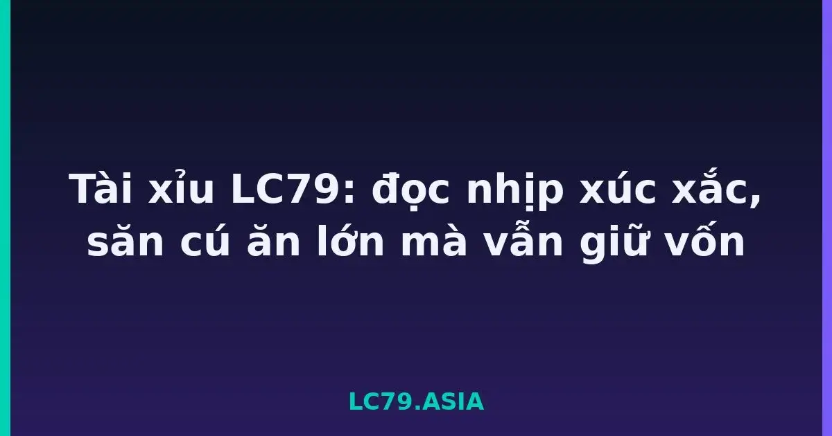 Tài xỉu LC79: đọc nhịp xúc xắc, săn cú ăn lớn mà vẫn giữ vốn LC79