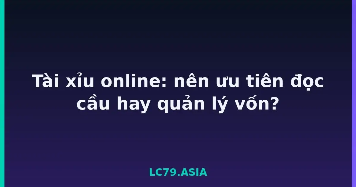 Tài xỉu online: nên ưu tiên đọc cầu hay quản lý vốn? LC79