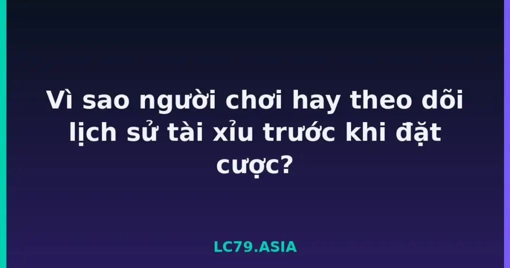 Vì sao người chơi hay theo dõi lịch sử tài xỉu trước khi đặt cược? tại LC79