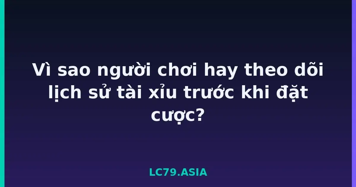 Vì sao người chơi hay theo dõi lịch sử tài xỉu trước khi đặt cược? LC79