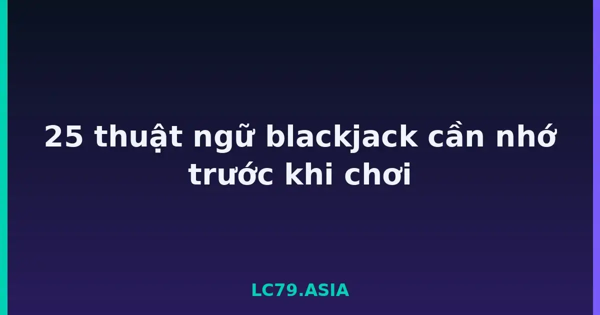25 thuật ngữ blackjack cần nhớ trước khi chơi LC79