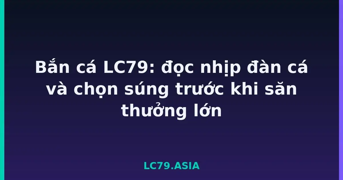 Bắn cá LC79: đọc nhịp đàn cá và chọn súng trước khi săn thưởng lớn LC79