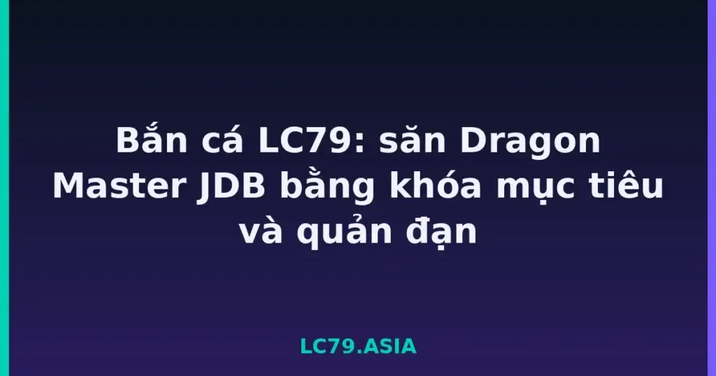 Bắn cá LC79: săn Dragon Master JDB bằng khóa mục tiêu và quản đạn tại LC79