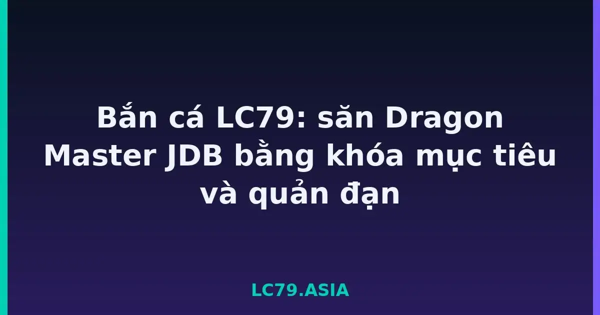 Bắn cá LC79: săn Dragon Master JDB bằng khóa mục tiêu và quản đạn LC79