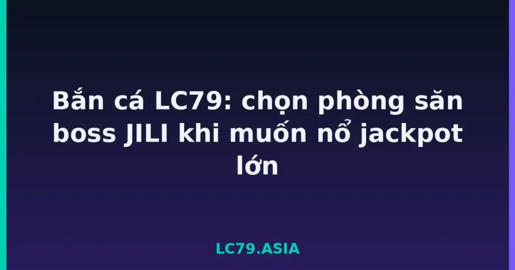 Bắn cá LC79: chọn phòng săn boss JILI khi muốn nổ jackpot lớn tại LC79