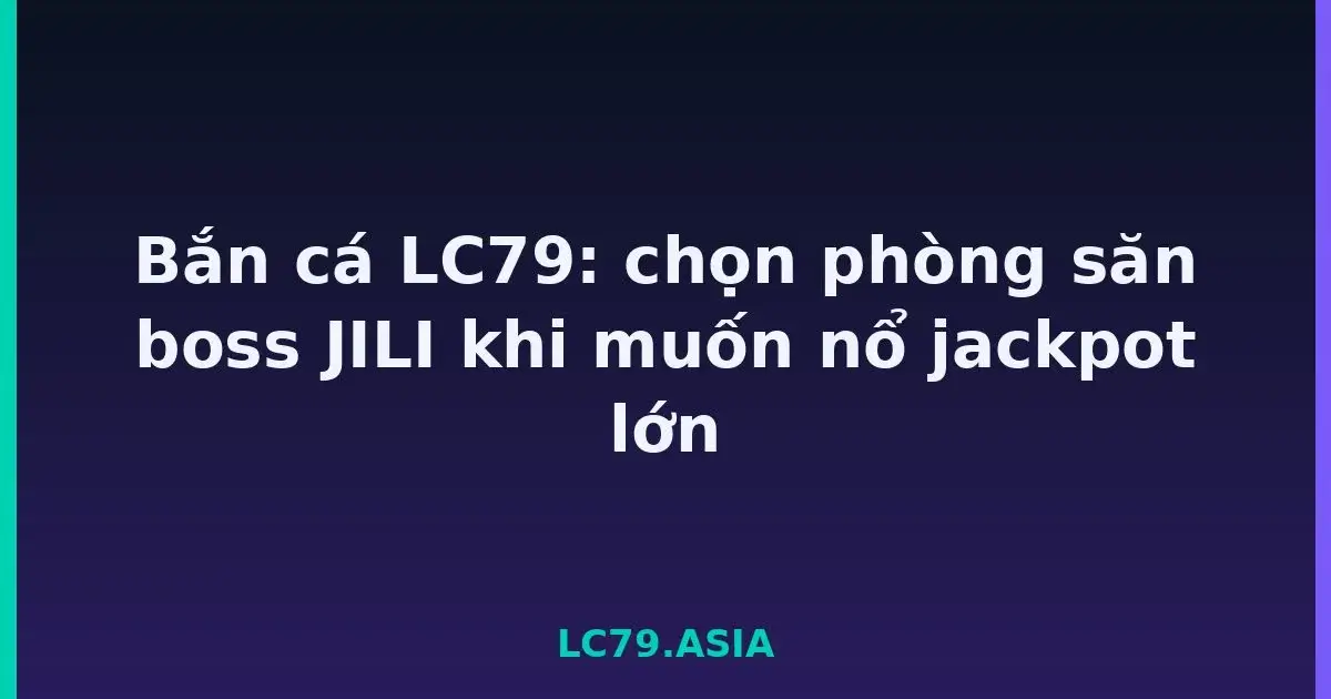 Bắn cá LC79: chọn phòng săn boss JILI khi muốn nổ jackpot lớn LC79