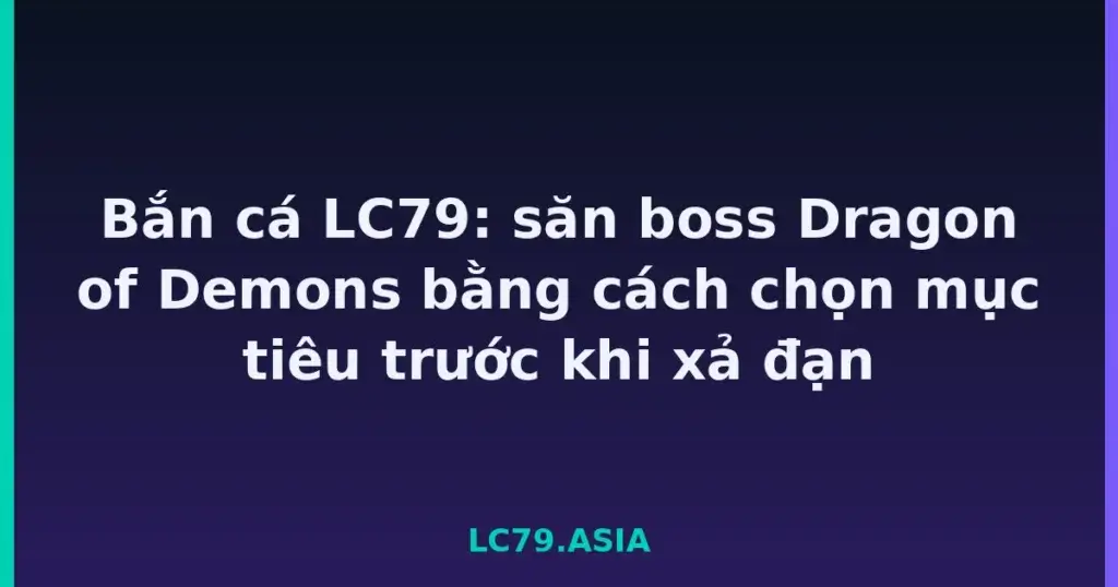 Bắn cá LC79: săn boss Dragon of Demons bằng cách chọn mục tiêu trước khi xả đạn tại LC79