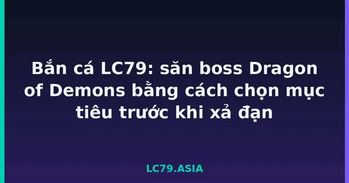 Bắn cá LC79: săn boss Dragon of Demons bằng cách chọn mục tiêu trước khi xả đạn LC79