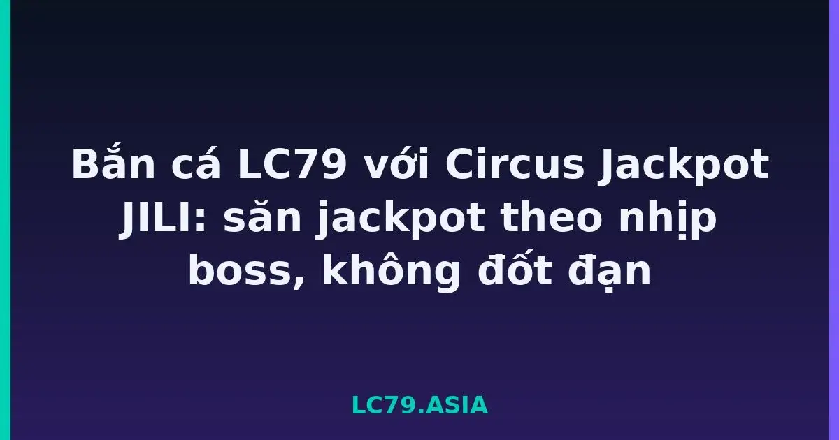 Bắn cá LC79 với Circus Jackpot JILI: săn jackpot theo nhịp boss, không đốt đạn LC79