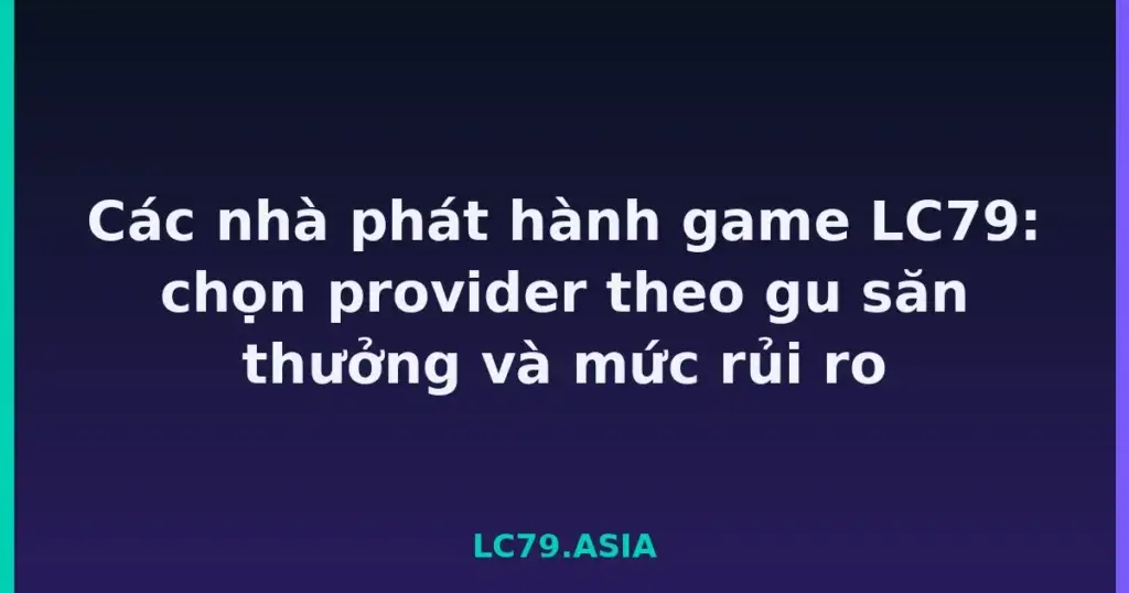 Các nhà phát hành game LC79: chọn provider theo gu săn thưởng và mức rủi ro tại LC79