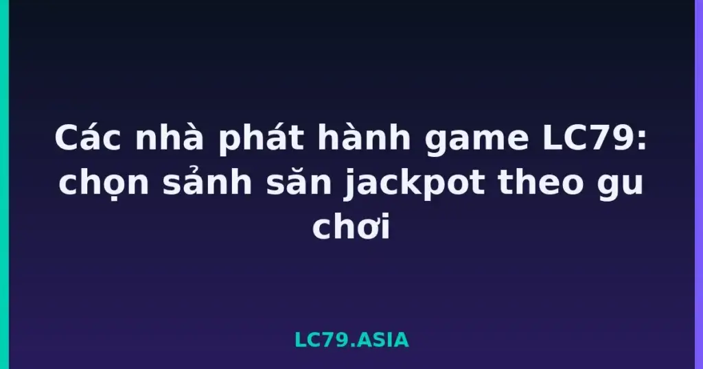 Các nhà phát hành game LC79: chọn sảnh săn jackpot theo gu chơi tại LC79