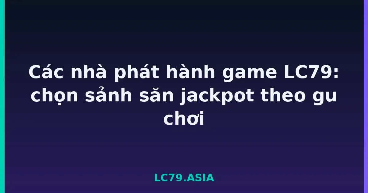 Các nhà phát hành game LC79: chọn sảnh săn jackpot theo gu chơi LC79