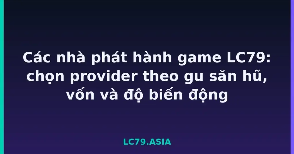 Các nhà phát hành game LC79: chọn provider theo gu săn hũ, vốn và độ biến động tại LC79