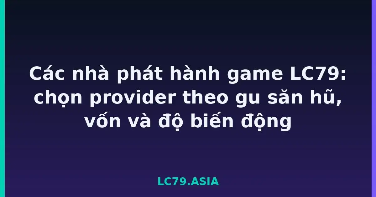 Các nhà phát hành game LC79: chọn provider theo gu săn hũ, vốn và độ biến động LC79