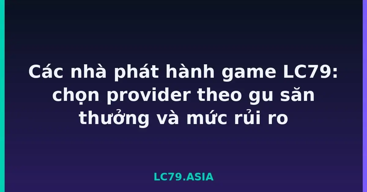 Các nhà phát hành game LC79: chọn provider theo gu săn thưởng và mức rủi ro LC79