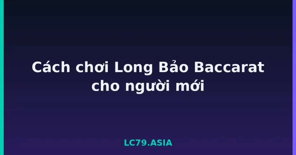 Cách chơi Long Bảo Baccarat cho người mới tại LC79